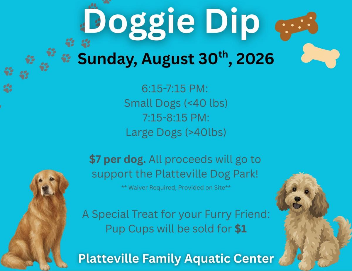 Doggie Dip Flyer picturing 2 dogs - Sunday, August 30 From 6:15-8:15 p.m. at Platteville Family Aquatic Center. $7 per dog. Doggie Dip Flyer picturing 2 dogs - Sunday, August 30 From 6:15-8:15 p.m. at Platteville Family Aquatic Center. $7 per dog.